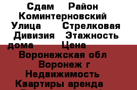 Сдам  › Район ­ Коминтерновский › Улица ­ 45 Стрелковая Дивизия › Этажность дома ­ 17 › Цена ­ 10 000 - Воронежская обл., Воронеж г. Недвижимость » Квартиры аренда   . Воронежская обл.